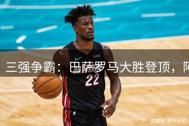 三强争霸：巴萨罗马大胜登顶，阿森纳零封攀升次席