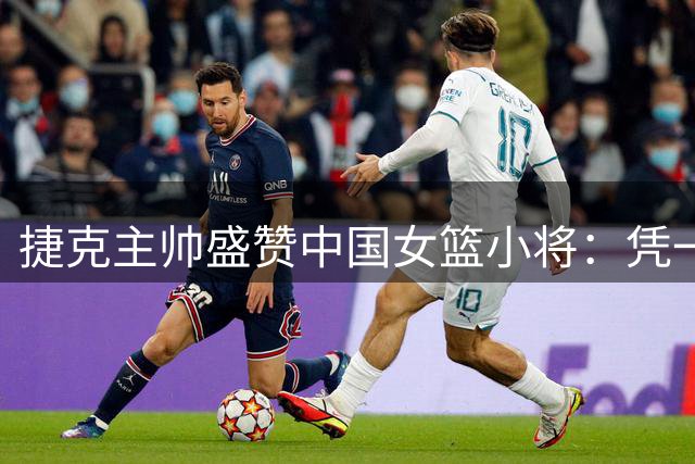 捷克主帅盛赞中国女篮小将：凭一己之力扭转战局