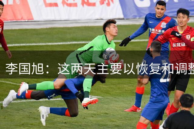 李国旭：这两天主要以恢复和调整为主，相信我们会赢下比赛