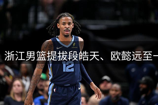 浙江男篮提拔段皓天、欧懿远至一线队