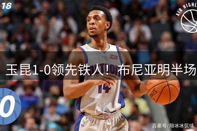 玉昆1-0领先铁人！布尼亚明半场奔袭助攻，克莱伯包抄破门