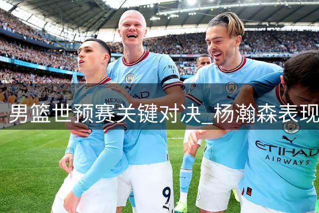 男篮世预赛关键对决 杨瀚森表现左右战局