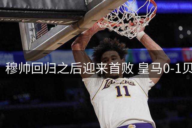 穆帅回归之后迎来首败 皇马0‑1贝蒂斯，姆巴佩补时罚丢关键点球