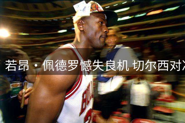若昂·佩德罗憾失良机 切尔西对决布莱顿场上现戏剧性一幕