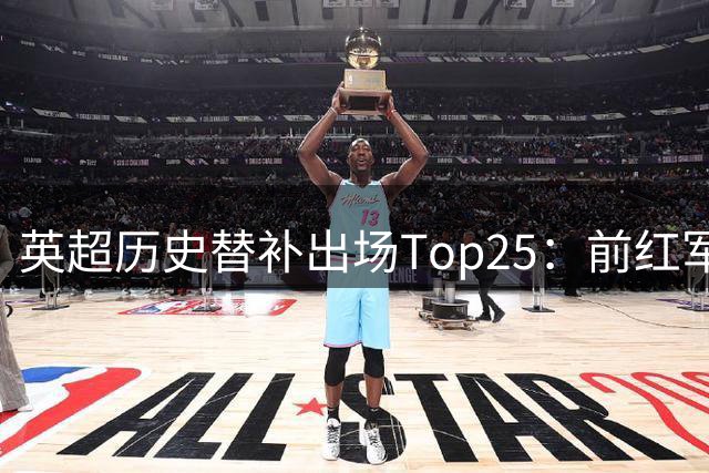 英超历史替补出场Top25：前红军球员居首 猜猜都有谁