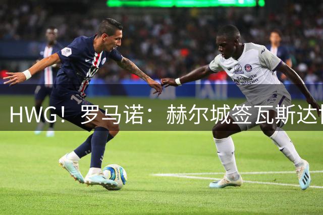 HWG！罗马诺：赫尔城签瓦斯达协议 200万欧租借+3000万欧选择买断