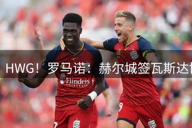 HWG！罗马诺：赫尔城签瓦斯达协议 200万欧租借+3000万欧选择买断